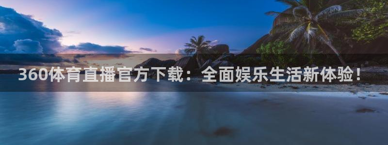 360体育直播官方下载：全面娱乐生活新体验！