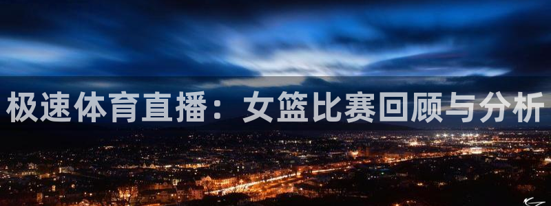 极速体育直播：女篮比赛回顾与分析