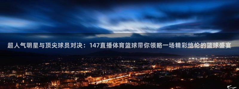 超人气明星与顶尖球员对决：147直播体育篮球带你领略一场精彩绝伦的篮球盛宴