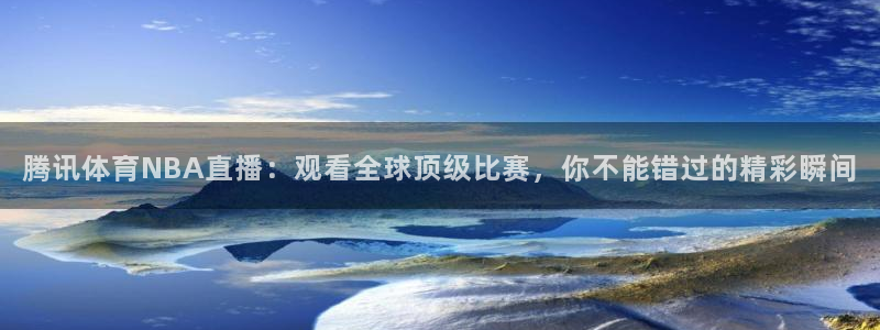 腾讯体育NBA直播：观看全球顶级比赛，你不能错过的精彩瞬间