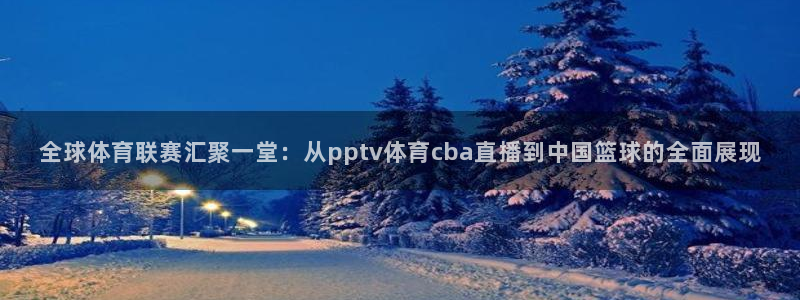 全球体育联赛汇聚一堂：从pptv体育cba直播到中国篮球的全面展现