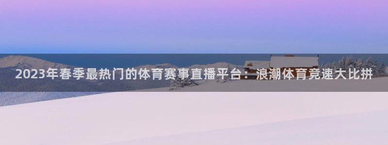2023年春季最热门的体育赛事直播平台：浪潮体育竞速大比拼