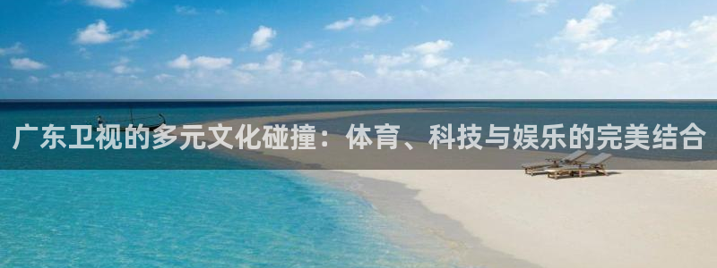 广东卫视的多元文化碰撞：体育、科技与娱乐的完美结合