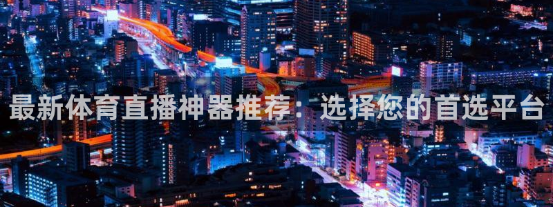 最新体育直播神器推荐：选择您的首选平台