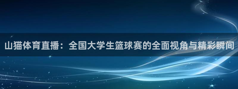 山猫体育直播：全国大学生篮球赛的全面视角与精彩瞬间